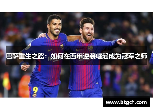 巴萨重生之路:如何在西甲逆袭崛起成为冠军之师 巴萨重生之路:如何在西甲逆袭崛起成为冠军之师